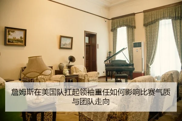 詹姆斯在美国队扛起领袖重任如何影响比赛气质与团队走向